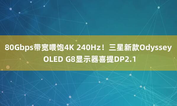 80Gbps带宽喂饱4K 240Hz！三星新款Odyssey OLED G8显示器喜提DP2.1