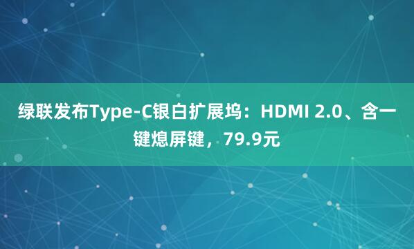 绿联发布Type-C银白扩展坞：HDMI 2.0、含一键熄屏键，79.9元