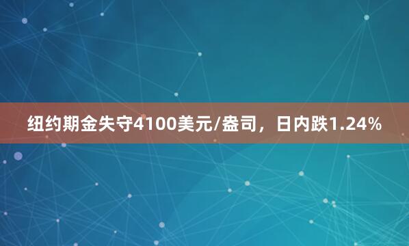 纽约期金失守4100美元/盎司，日内跌1.24%