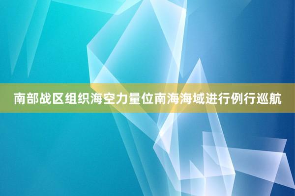 南部战区组织海空力量位南海海域进行例行巡航