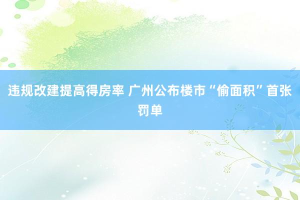 违规改建提高得房率 广州公布楼市“偷面积”首张罚单