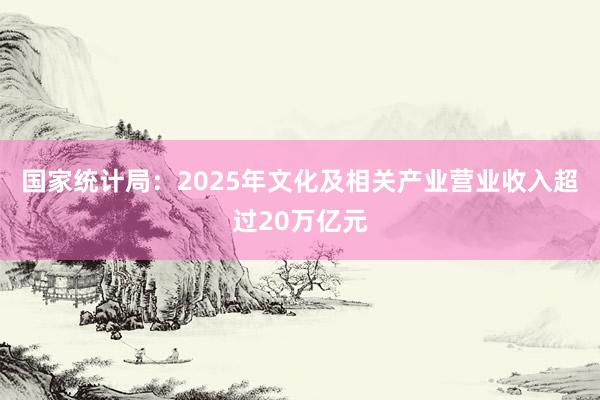 国家统计局：2025年文化及相关产业营业收入超过20万亿元