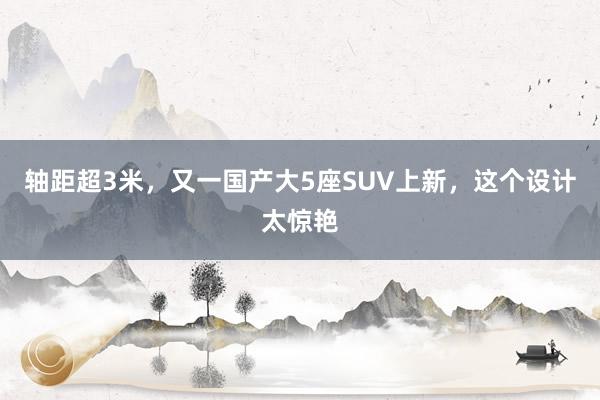 轴距超3米，又一国产大5座SUV上新，这个设计太惊艳