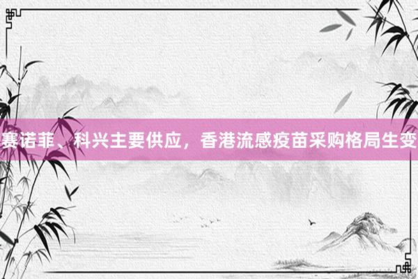 赛诺菲、科兴主要供应，香港流感疫苗采购格局生变