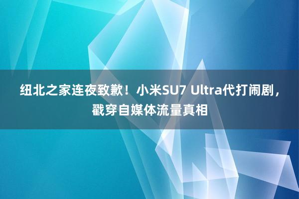 纽北之家连夜致歉！小米SU7 Ultra代打闹剧，戳穿自媒体流量真相