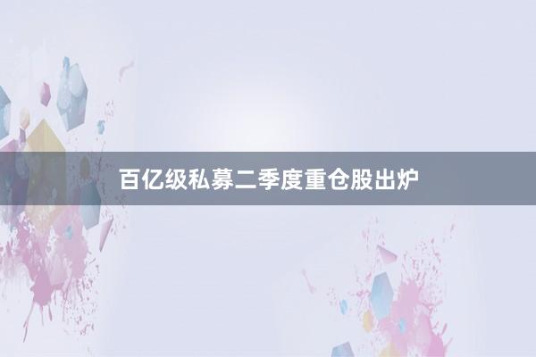 百亿级私募二季度重仓股出炉