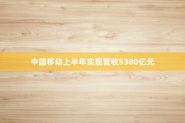 中国移动上半年实现营收5380亿元