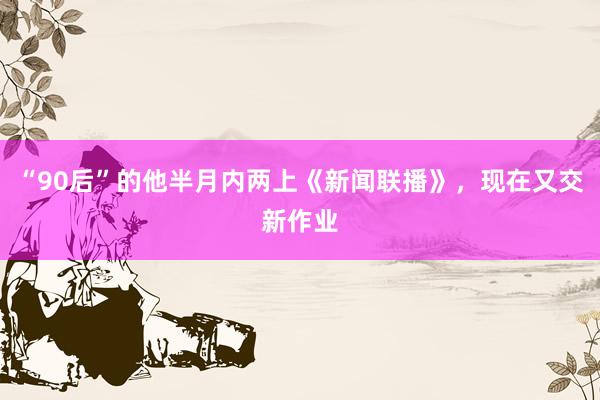 “90后”的他半月内两上《新闻联播》，现在又交新作业
