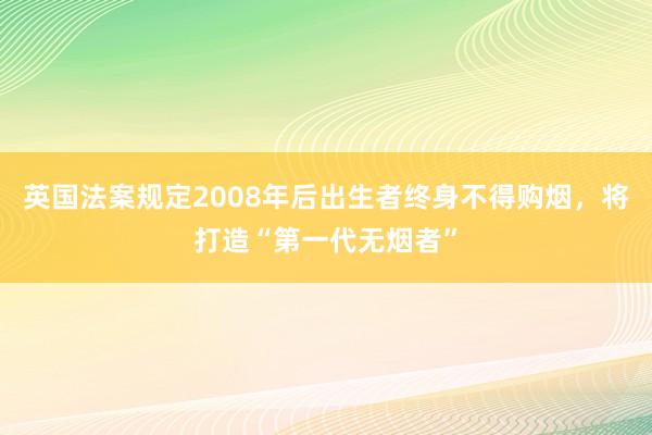 英国法案规定2008年后出生者终身不得购烟，将打造“第一代无烟者”