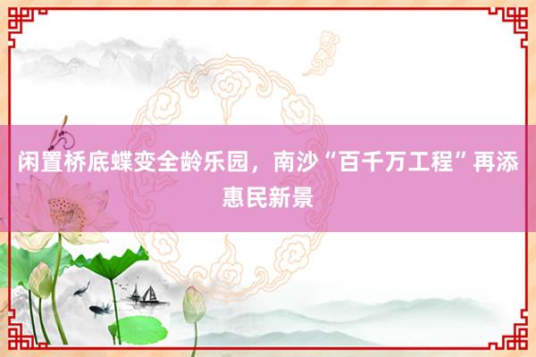 闲置桥底蝶变全龄乐园，南沙“百千万工程”再添惠民新景