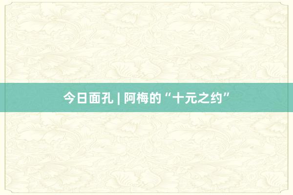 今日面孔 | 阿梅的“十元之约”