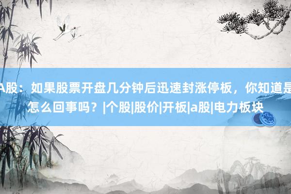 A股：如果股票开盘几分钟后迅速封涨停板，你知道是怎么回事吗？|个股|股价|开板|a股|电力板块