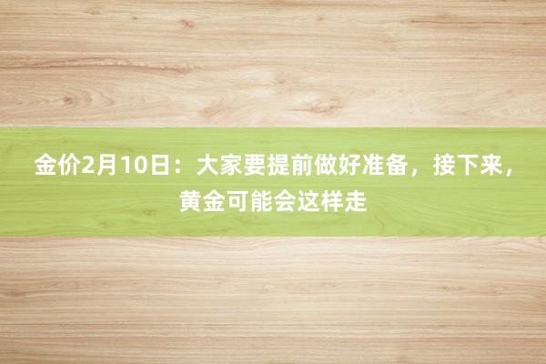 金价2月10日：大家要提前做好准备，接下来，黄金可能会这样走