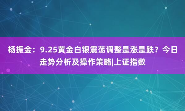 杨振金：9.25黄金白银震荡调整是涨是跌？今日走势分析及操作策略|上证指数