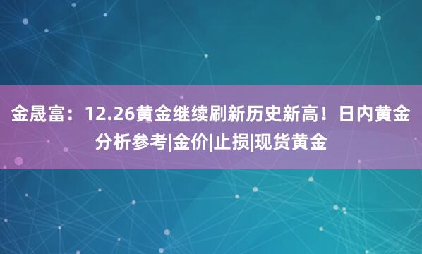金晟富：12.26黄金继续刷新历史新高！日内黄金分析参考|金价|止损|现货黄金