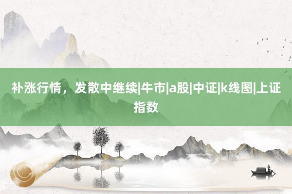 补涨行情，发散中继续|牛市|a股|中证|k线图|上证指数