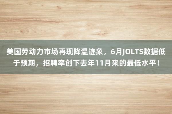 美国劳动力市场再现降温迹象，6月JOLTS数据低于预期，招聘率创下去年11月来的最低水平！