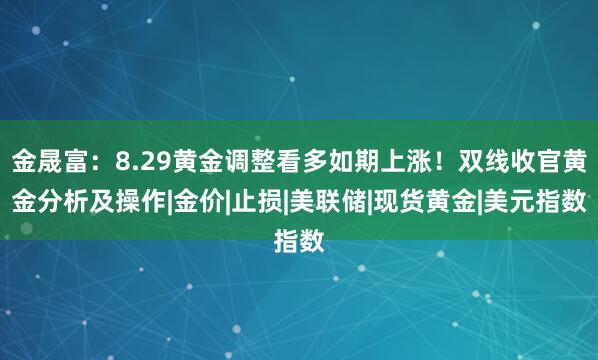 金晟富：8.29黄金调整看多如期上涨！双线收官黄金分析及操作|金价|止损|美联储|现货黄金|美元指数