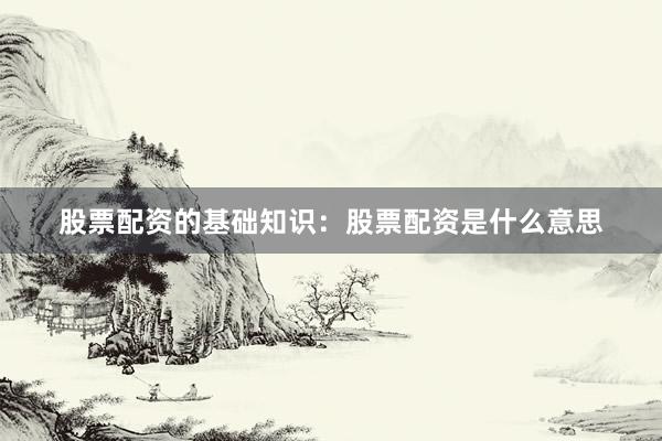 股票配资的基础知识：股票配资是什么意思