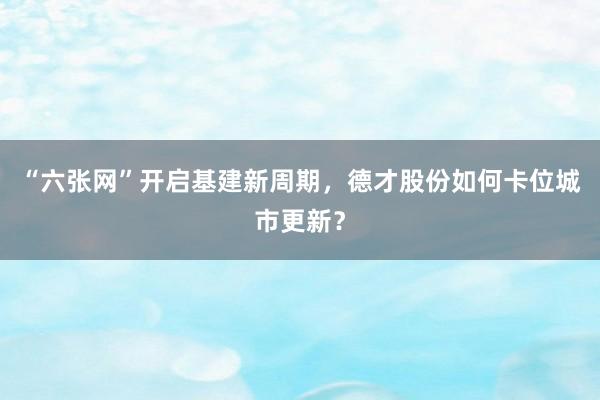 “六张网”开启基建新周期，德才股份如何卡位城市更新？