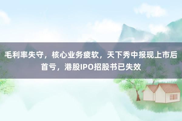 毛利率失守，核心业务疲软，天下秀中报现上市后首亏，港股IPO招股书已失效