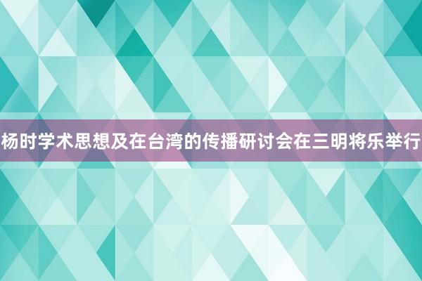 杨时学术思想及在台湾的传播研讨会在三明将乐举行