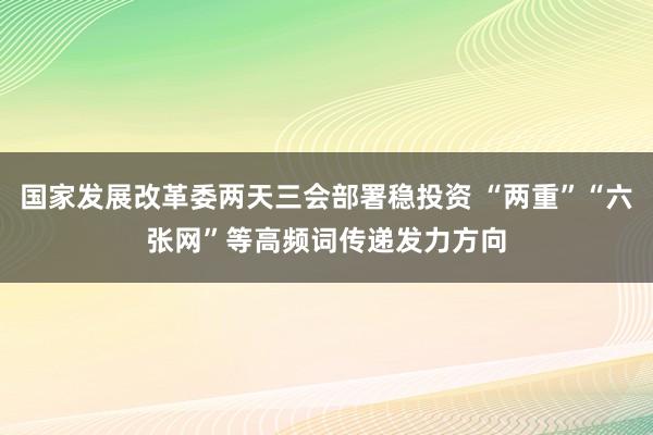 国家发展改革委两天三会部署稳投资 “两重”“六张网”等高频词传递发力方向