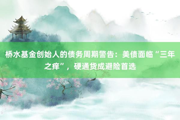 桥水基金创始人的债务周期警告：美债面临“三年之痒”，硬通货成避险首选