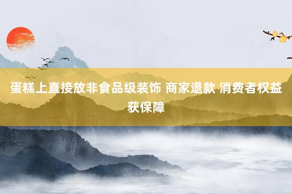 蛋糕上直接放非食品级装饰 商家退款 消费者权益获保障