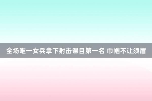 全场唯一女兵拿下射击课目第一名 巾帼不让须眉