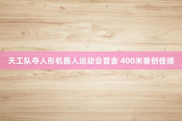 天工队夺人形机器人运动会首金 400米赛创佳绩