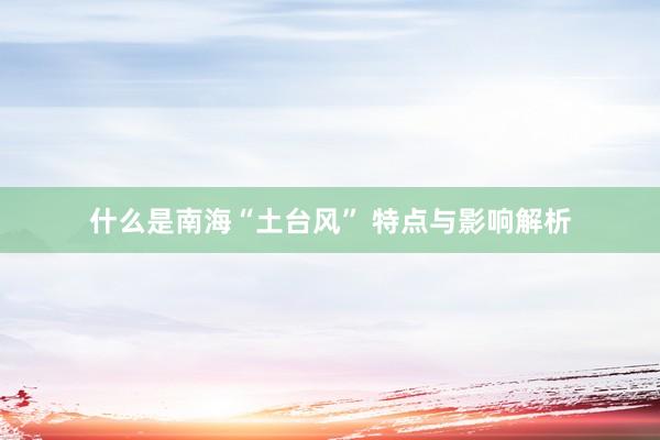 什么是南海“土台风” 特点与影响解析