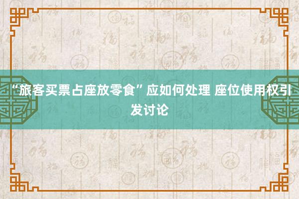 “旅客买票占座放零食”应如何处理 座位使用权引发讨论