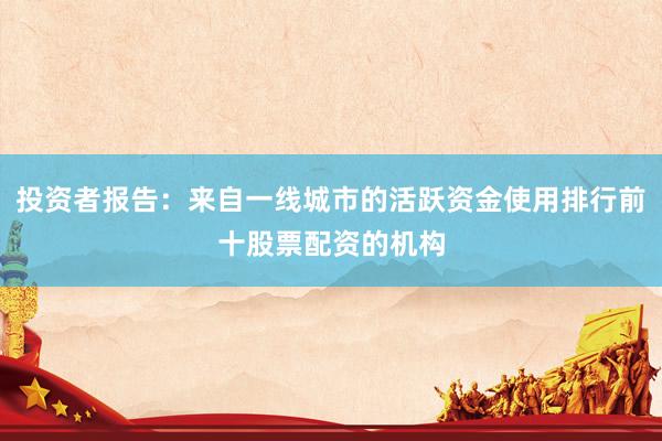 投资者报告：来自一线城市的活跃资金使用排行前十股票配资的机构