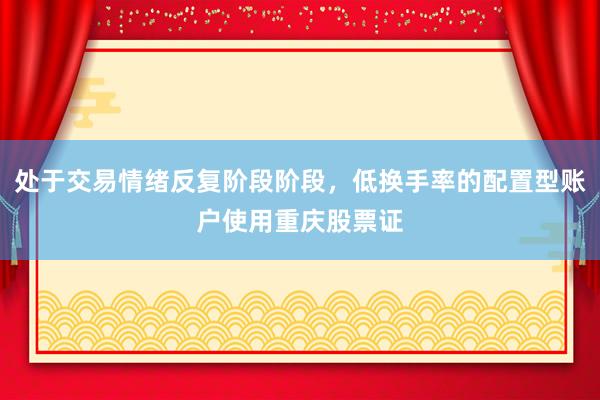 处于交易情绪反复阶段阶段，低换手率的配置型账户使用重庆股票证
