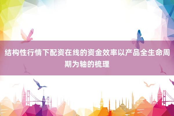 结构性行情下配资在线的资金效率以产品全生命周期为轴的梳理