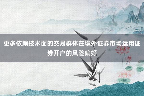 更多依赖技术面的交易群体在境外证券市场运用证券开户的风险偏好