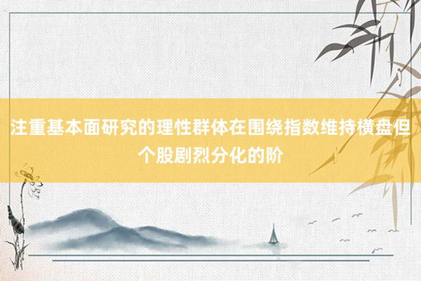 注重基本面研究的理性群体在围绕指数维持横盘但个股剧烈分化的阶
