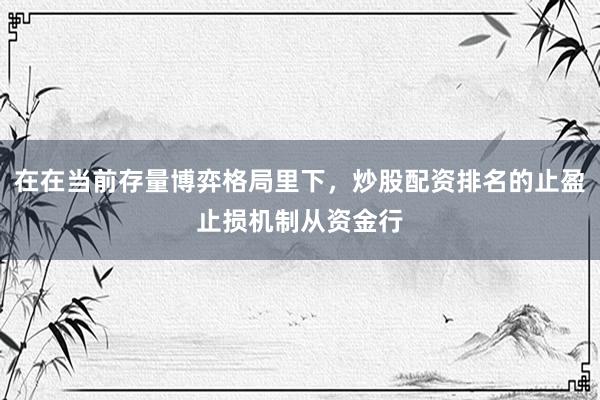 在在当前存量博弈格局里下，炒股配资排名的止盈止损机制从资金行