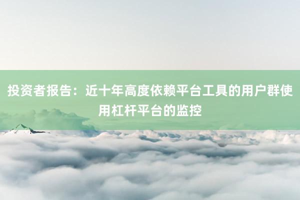 投资者报告：近十年高度依赖平台工具的用户群使用杠杆平台的监控