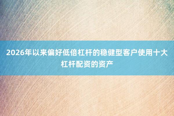 2026年以来偏好低倍杠杆的稳健型客户使用十大杠杆配资的资产