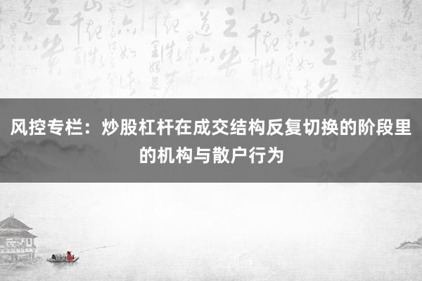 风控专栏：炒股杠杆在成交结构反复切换的阶段里的机构与散户行为