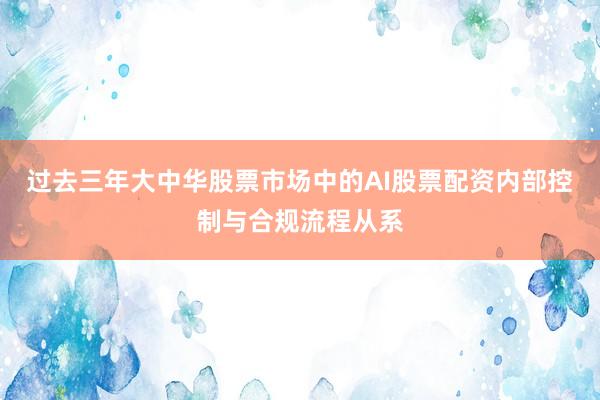 过去三年大中华股票市场中的AI股票配资内部控制与合规流程从系