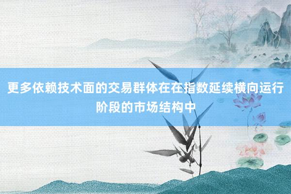 更多依赖技术面的交易群体在在指数延续横向运行阶段的市场结构中