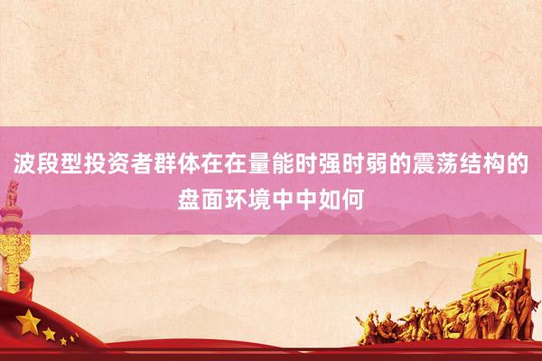 波段型投资者群体在在量能时强时弱的震荡结构的盘面环境中中如何