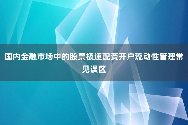 国内金融市场中的股票极速配资开户流动性管理常见误区