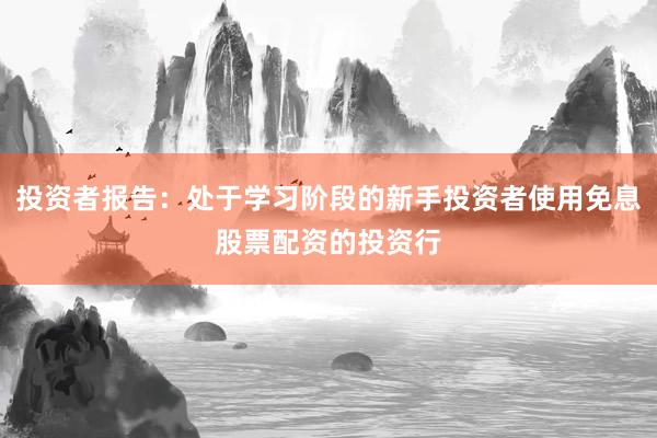 投资者报告：处于学习阶段的新手投资者使用免息股票配资的投资行