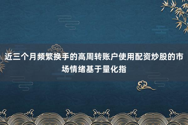近三个月频繁换手的高周转账户使用配资炒股的市场情绪基于量化指