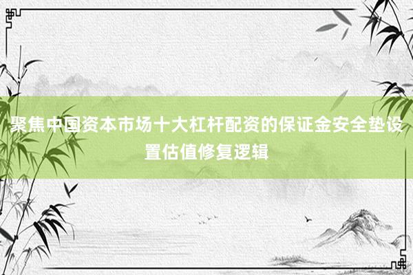 聚焦中国资本市场十大杠杆配资的保证金安全垫设置估值修复逻辑