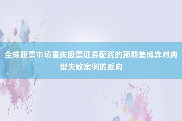 全球股票市场重庆股票证券配资的预期差博弈对典型失败案例的反向